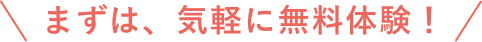 まずは、気軽に無料体験！